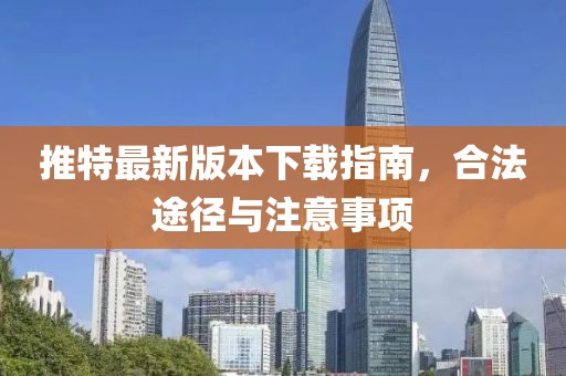 推特最新版本下载指南，合法途径与注意事项