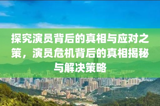 探究演员背后的真相与应对之策，演员危机背后的真相揭秘与解决策略