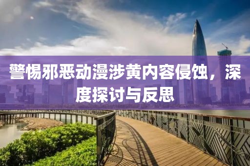 警惕邪恶动漫涉黄内容侵蚀，深度探讨与反思