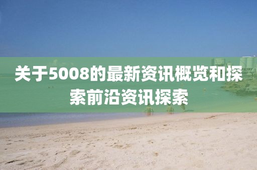 关于5008的最新资讯概览和探索前沿资讯探索