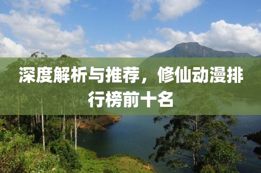 深度解析与推荐，修仙动漫排行榜前十名