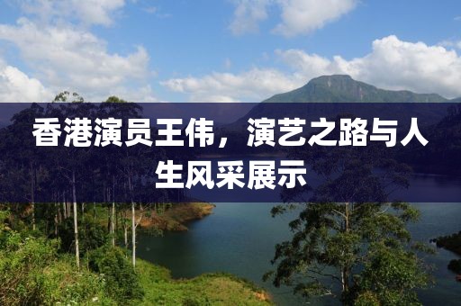 香港演员王伟，演艺之路与人生风采展示