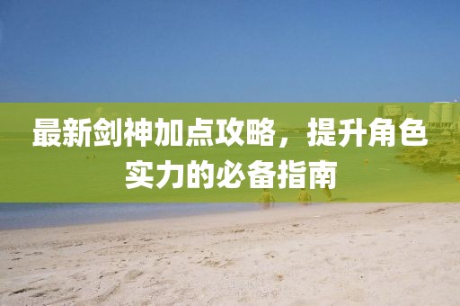 最新剑神加点攻略，提升角色实力的必备指南