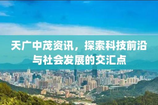 天广中茂资讯，探索科技前沿与社会发展的交汇点