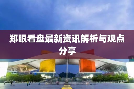 郑眼看盘最新资讯解析与观点分享