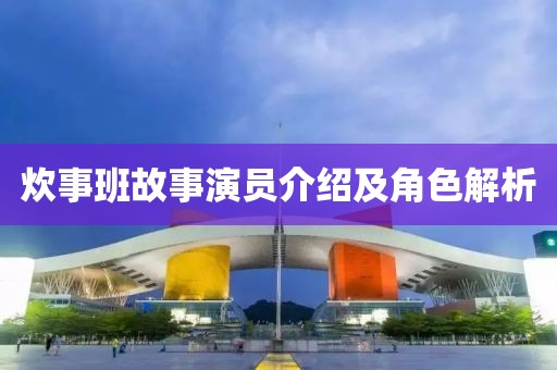 炊事班故事演员介绍及角色解析