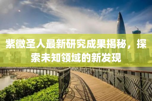 紫微圣人最新研究成果揭秘，探索未知领域的新发现