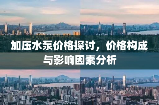 加压水泵价格探讨，价格构成与影响因素分析
