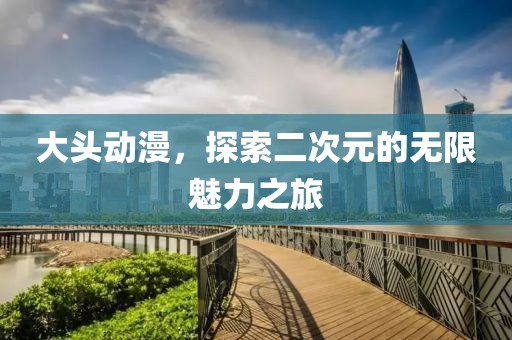 大头动漫，探索二次元的无限魅力之旅