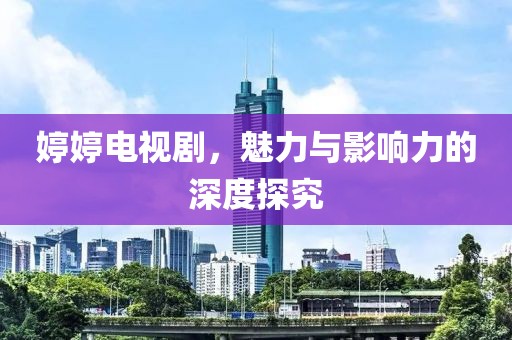 婷婷电视剧，魅力与影响力的深度探究