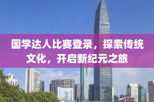 国学达人比赛登录，探索传统文化，开启新纪元之旅