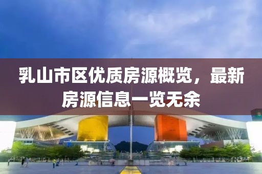 乳山市区优质房源概览，最新房源信息一览无余