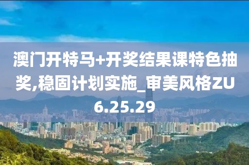 澳门开特马+开奖结果课特色抽奖,稳固计划实施_审美风格ZU6.25.29
