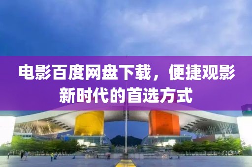 电影百度网盘下载，便捷观影新时代的首选方式