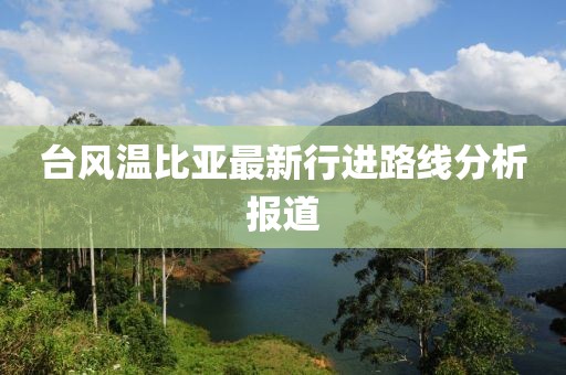 台风温比亚最新行进路线分析报道