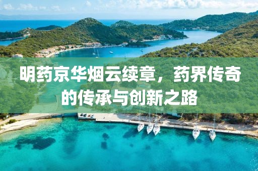 明药京华烟云续章，药界传奇的传承与创新之路