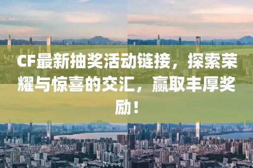 CF最新抽奖活动链接，探索荣耀与惊喜的交汇，赢取丰厚奖励！