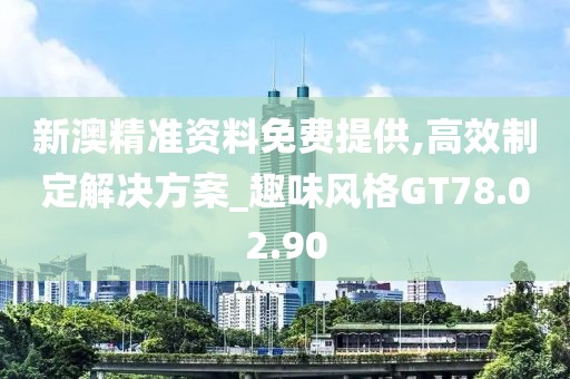 新澳精准资料免费提供,高效制定解决方案_趣味风格GT78.02.90