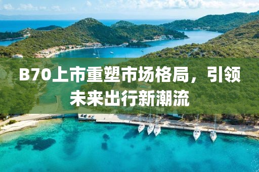 B70上市重塑市场格局，引领未来出行新潮流