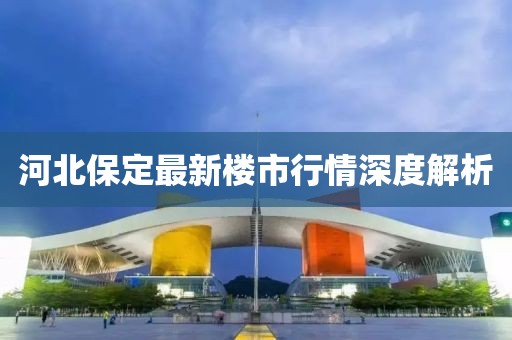 河北保定最新楼市行情深度解析