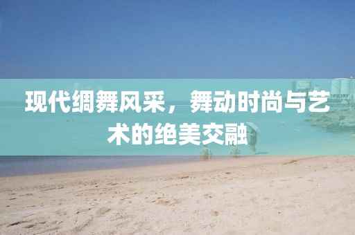 现代绸舞风采，舞动时尚与艺术的绝美交融