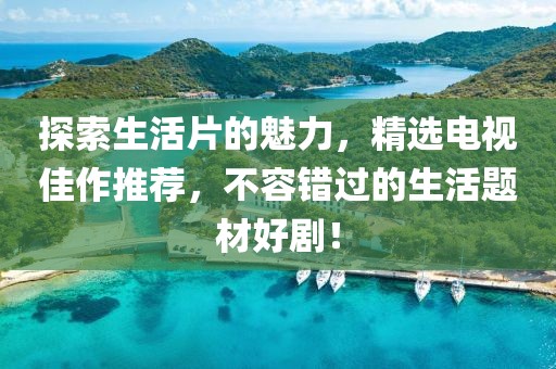 探索生活片的魅力，精选电视佳作推荐，不容错过的生活题材好剧！