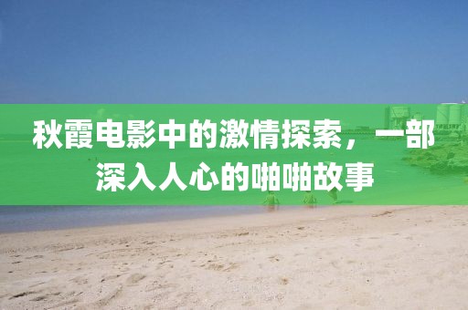 秋霞电影中的激情探索，一部深入人心的啪啪故事