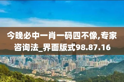 今晚必中一肖一码四不像,专家咨询法_界面版式98.87.16