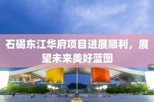 石碣东江华府项目进展顺利，展望未来美好蓝图
