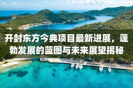 开封东方今典项目最新进展，蓬勃发展的蓝图与未来展望揭秘