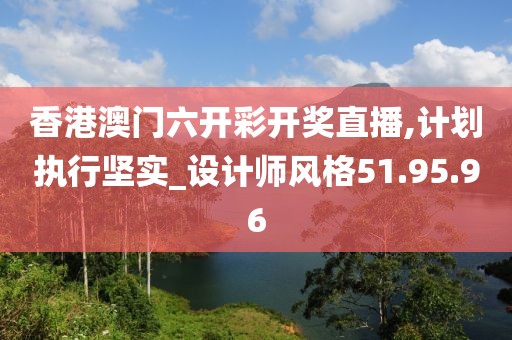 香港澳门六开彩开奖直播,计划执行坚实_设计师风格51.95.96