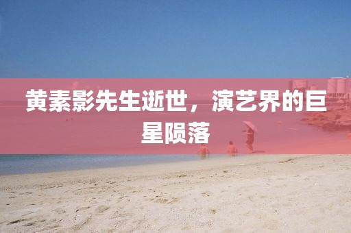 黄素影先生逝世，演艺界的巨星陨落