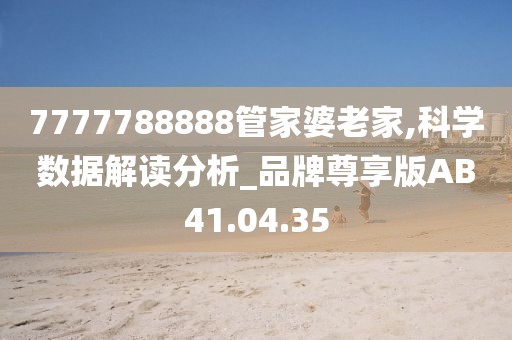 7777788888管家婆老家,科学数据解读分析_品牌尊享版AB41.04.35