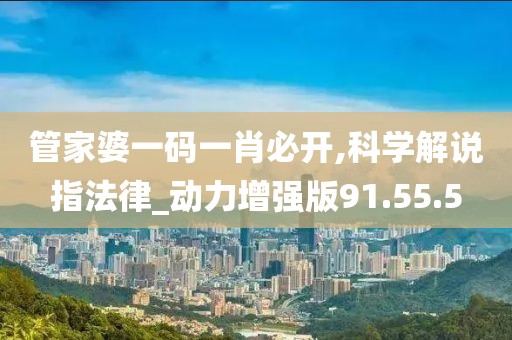 管家婆一码一肖必开,科学解说指法律_动力增强版91.55.5