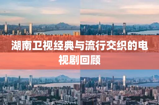 湖南卫视经典与流行交织的电视剧回顾