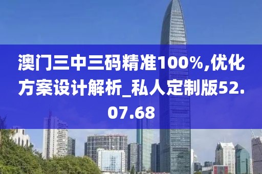 澳门三中三码精准100%,优化方案设计解析_私人定制版52.07.68