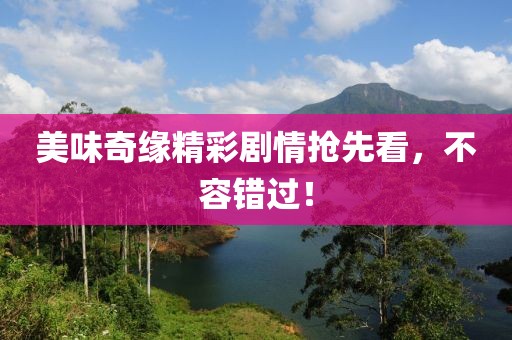 美味奇缘精彩剧情抢先看，不容错过！