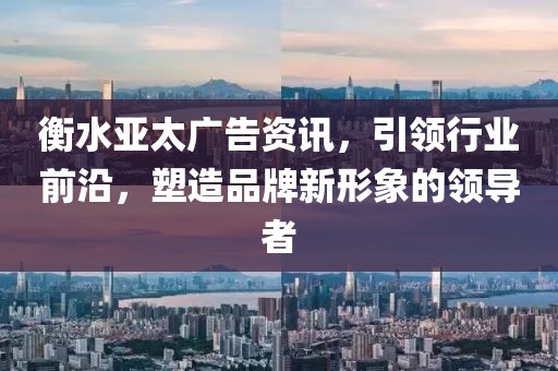 衡水亚太广告资讯，引领行业前沿，塑造品牌新形象的领导者