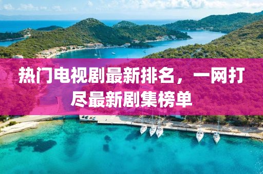 热门电视剧最新排名，一网打尽最新剧集榜单