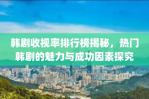 韩剧收视率排行榜揭秘，热门韩剧的魅力与成功因素探究