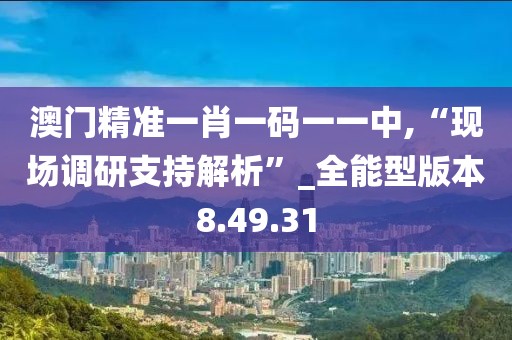 澳门精准一肖一码一一中,“现场调研支持解析”_全能型版本8.49.31