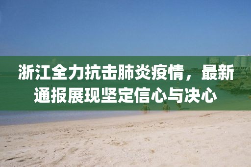 浙江全力抗击肺炎疫情，最新通报展现坚定信心与决心