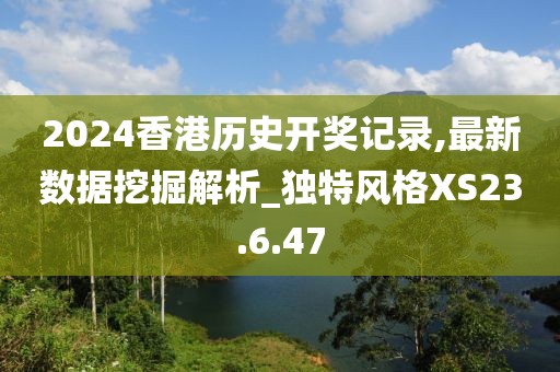 2024香港历史开奖记录,最新数据挖掘解析_独特风格XS23.6.47
