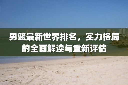 男篮最新世界排名，实力格局的全面解读与重新评估