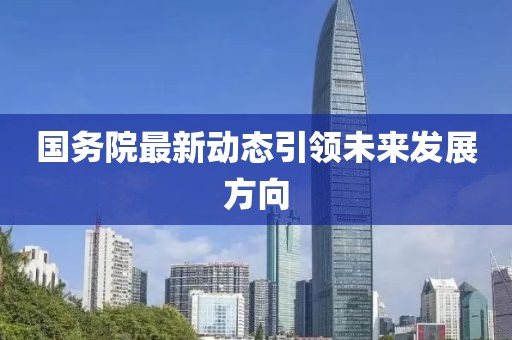 国务院最新动态引领未来发展方向
