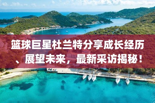 篮球巨星杜兰特分享成长经历、展望未来，最新采访揭秘！