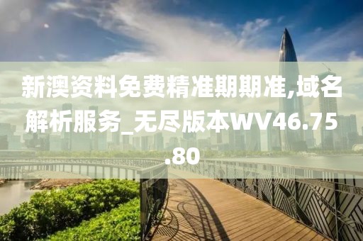 新澳资料免费精准期期准,域名解析服务_无尽版本WV46.75.80