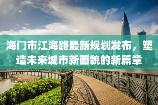 海门市江海路最新规划发布，塑造未来城市新面貌的新篇章