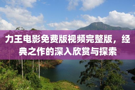 力王电影免费版视频完整版，经典之作的深入欣赏与探索
