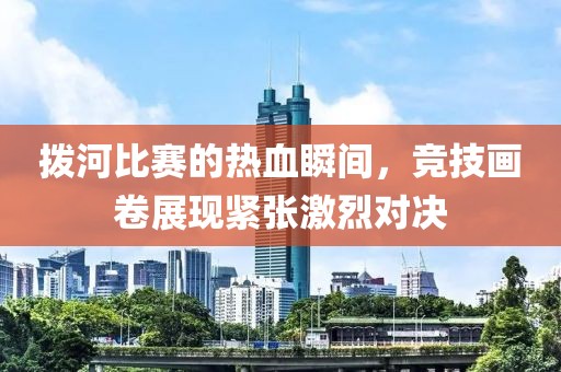 拨河比赛的热血瞬间，竞技画卷展现紧张激烈对决
